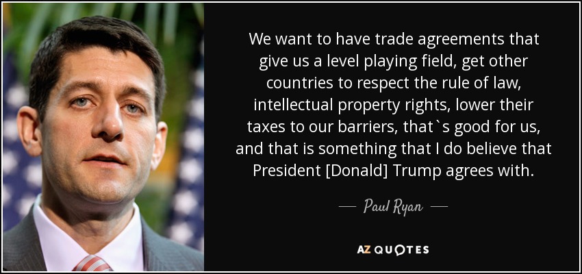 We want to have trade agreements that give us a level playing field, get other countries to respect the rule of law, intellectual property rights, lower their taxes to our barriers, that`s good for us, and that is something that I do believe that President [Donald] Trump agrees with. - Paul Ryan