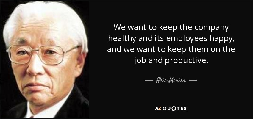 We want to keep the company healthy and its employees happy, and we want to keep them on the job and productive. - Akio Morita