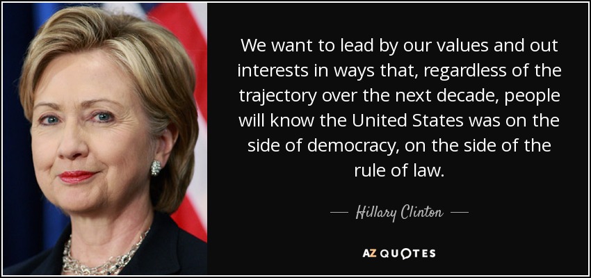 We want to lead by our values and out interests in ways that, regardless of the trajectory over the next decade, people will know the United States was on the side of democracy, on the side of the rule of law. - Hillary Clinton