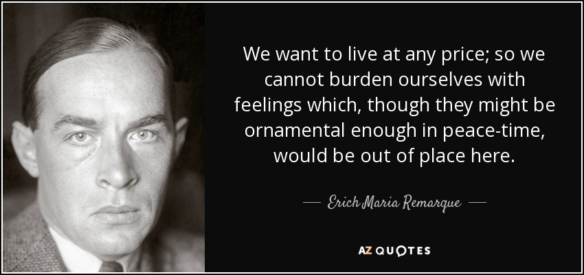 We want to live at any price; so we cannot burden ourselves with feelings which, though they might be ornamental enough in peace-time, would be out of place here. - Erich Maria Remarque