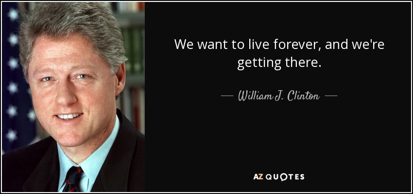 We want to live forever, and we're getting there. - William J. Clinton