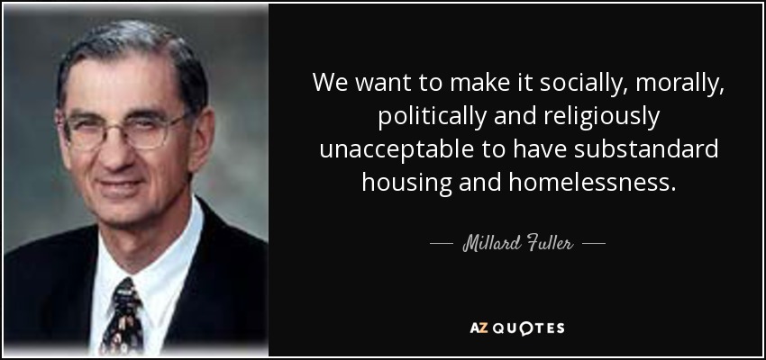We want to make it socially, morally, politically and religiously unacceptable to have substandard housing and homelessness. - Millard Fuller