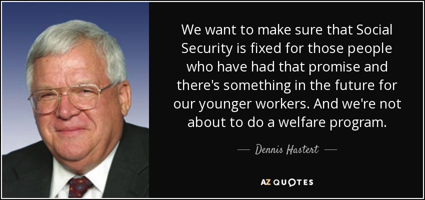 We want to make sure that Social Security is fixed for those people who have had that promise and there's something in the future for our younger workers. And we're not about to do a welfare program. - Dennis Hastert