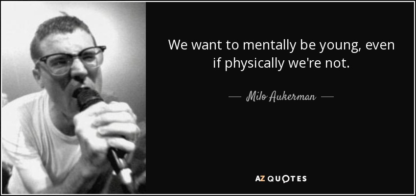 We want to mentally be young, even if physically we're not. - Milo Aukerman