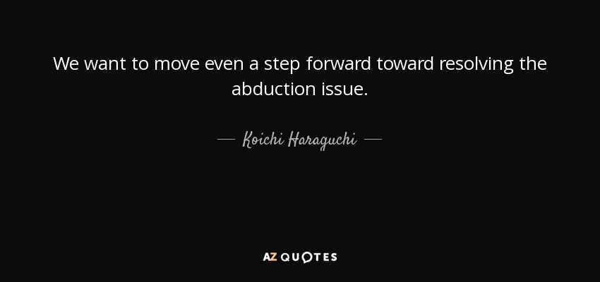 We want to move even a step forward toward resolving the abduction issue. - Koichi Haraguchi