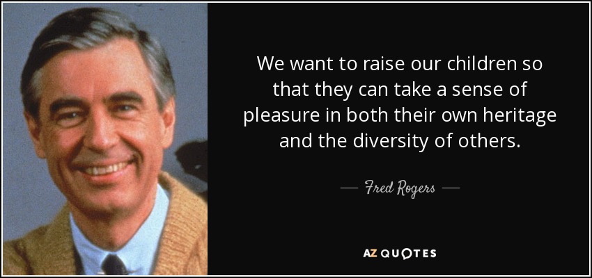 We want to raise our children so that they can take a sense of pleasure in both their own heritage and the diversity of others. - Fred Rogers