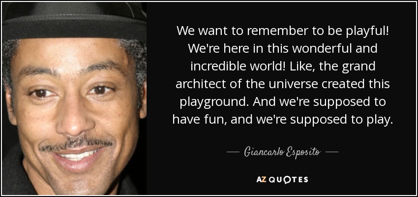 We want to remember to be playful! We're here in this wonderful and incredible world! Like, the grand architect of the universe created this playground. And we're supposed to have fun, and we're supposed to play. - Giancarlo Esposito