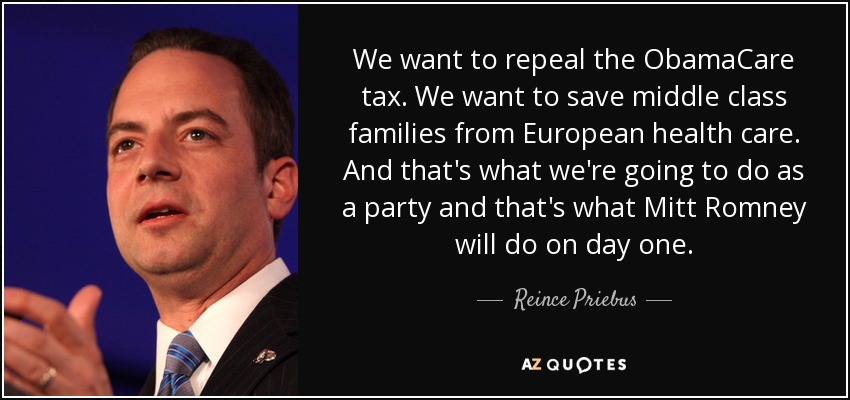 We want to repeal the ObamaCare tax. We want to save middle class families from European health care. And that's what we're going to do as a party and that's what Mitt Romney will do on day one. - Reince Priebus