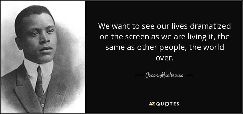 We want to see our lives dramatized on the screen as we are living it, the same as other people, the world over. - Oscar Micheaux