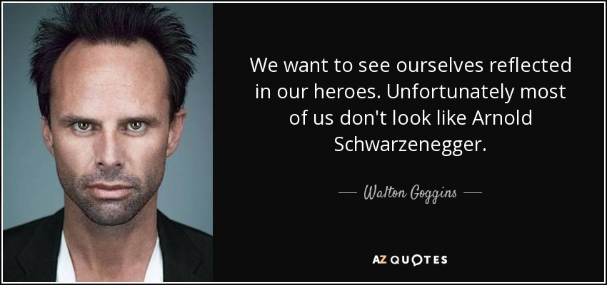We want to see ourselves reflected in our heroes. Unfortunately most of us don't look like Arnold Schwarzenegger. - Walton Goggins