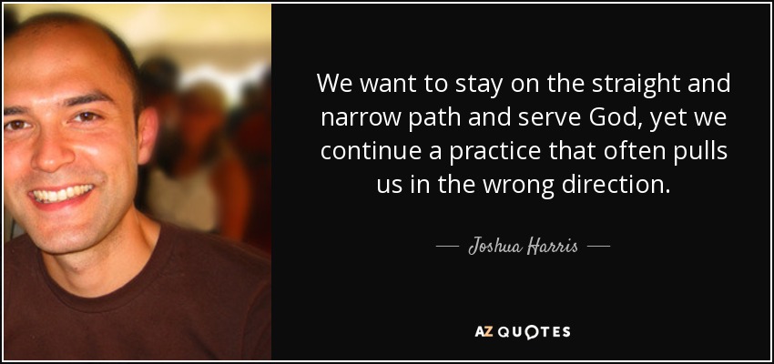 We want to stay on the straight and narrow path and serve God, yet we continue a practice that often pulls us in the wrong direction. - Joshua Harris