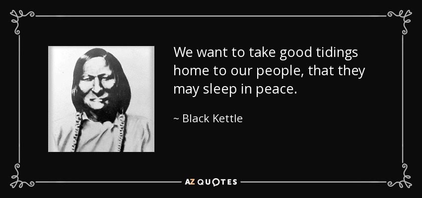 We want to take good tidings home to our people, that they may sleep in peace. - Black Kettle