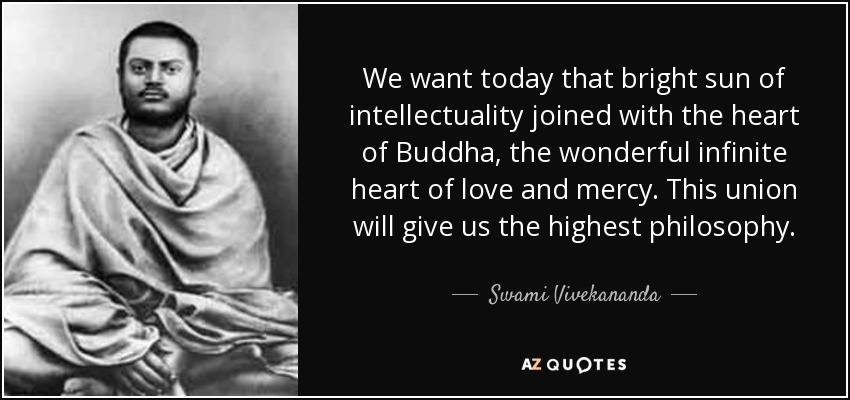 We want today that bright sun of intellectuality joined with the heart of Buddha, the wonderful infinite heart of love and mercy. This union will give us the highest philosophy. - Swami Vivekananda