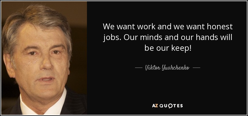 We want work and we want honest jobs. Our minds and our hands will be our keep! - Viktor Yushchenko