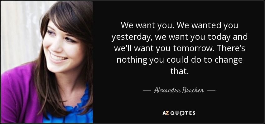 We want you. We wanted you yesterday, we want you today and we'll want you tomorrow. There's nothing you could do to change that. - Alexandra Bracken