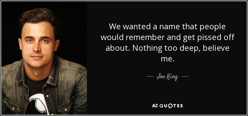 We wanted a name that people would remember and get pissed off about. Nothing too deep, believe me. - Joe King