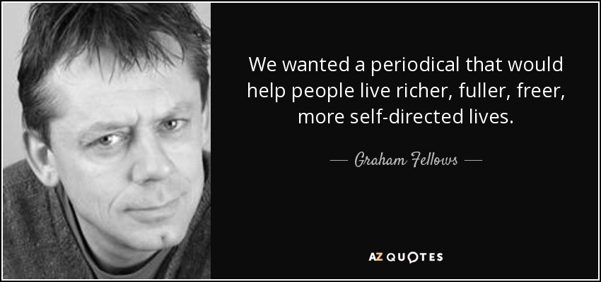 We wanted a periodical that would help people live richer, fuller, freer, more self-directed lives. - Graham Fellows