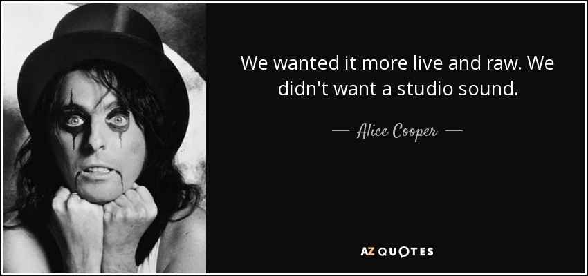 We wanted it more live and raw. We didn't want a studio sound. - Alice Cooper