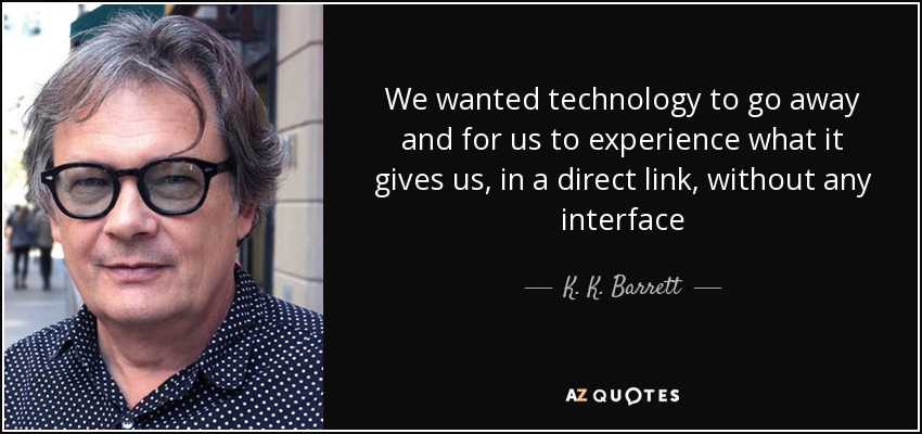 We wanted technology to go away and for us to experience what it gives us, in a direct link, without any interface - K. K. Barrett