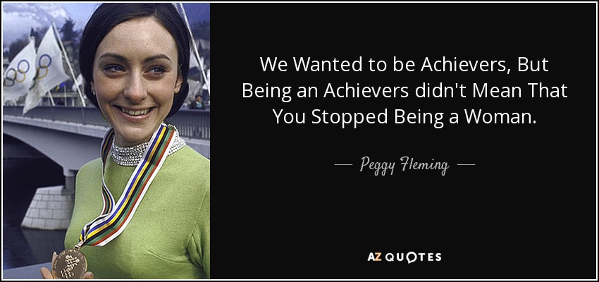 We Wanted to be Achievers, But Being an Achievers didn't Mean That You Stopped Being a Woman. - Peggy Fleming