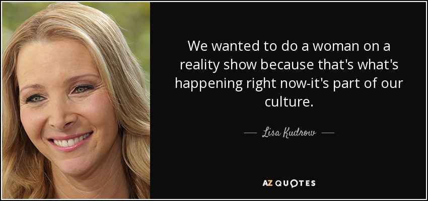 We wanted to do a woman on a reality show because that's what's happening right now-it's part of our culture. - Lisa Kudrow
