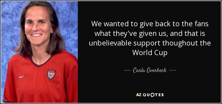 We wanted to give back to the fans what they've given us, and that is unbelievable support thoughout the World Cup - Carla Overbeck
