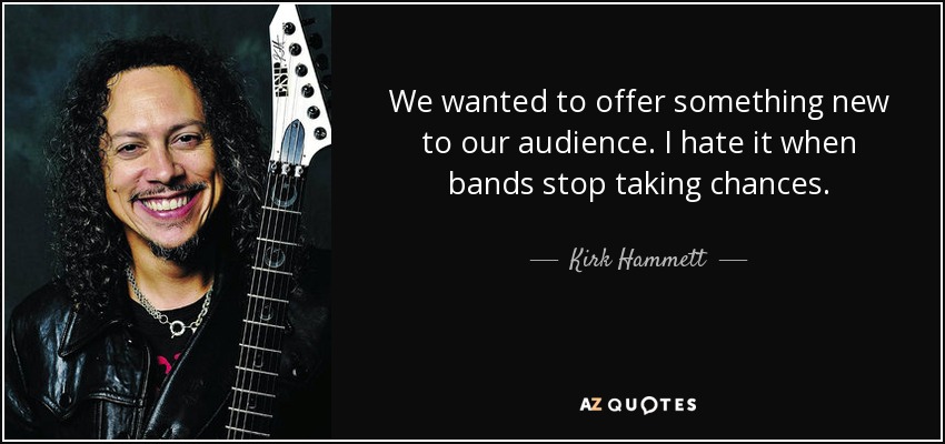 We wanted to offer something new to our audience. I hate it when bands stop taking chances. - Kirk Hammett