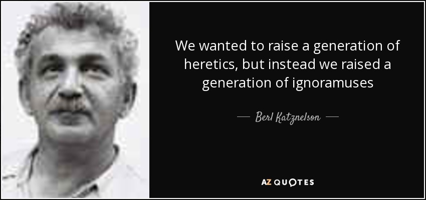 We wanted to raise a generation of heretics, but instead we raised a generation of ignoramuses - Berl Katznelson