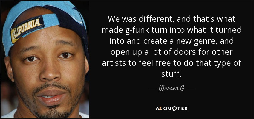 We was different, and that's what made g-funk turn into what it turned into and create a new genre, and open up a lot of doors for other artists to feel free to do that type of stuff. - Warren G