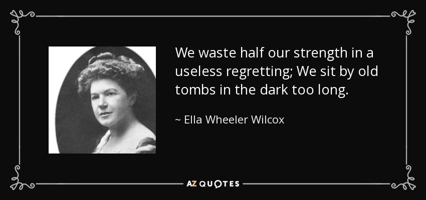 We waste half our strength in a useless regretting; We sit by old tombs in the dark too long. - Ella Wheeler Wilcox