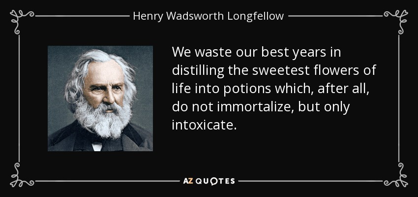 We waste our best years in distilling the sweetest flowers of life into potions which, after all, do not immortalize, but only intoxicate. - Henry Wadsworth Longfellow