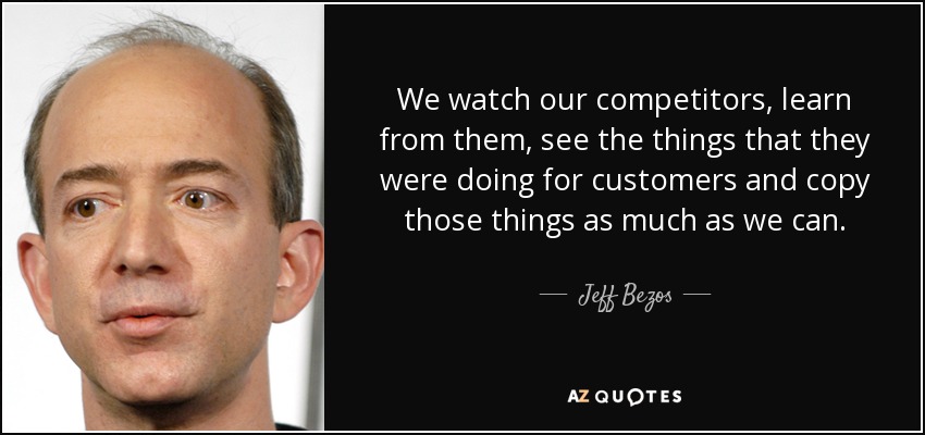 We watch our competitors, learn from them, see the things that they were doing for customers and copy those things as much as we can. - Jeff Bezos