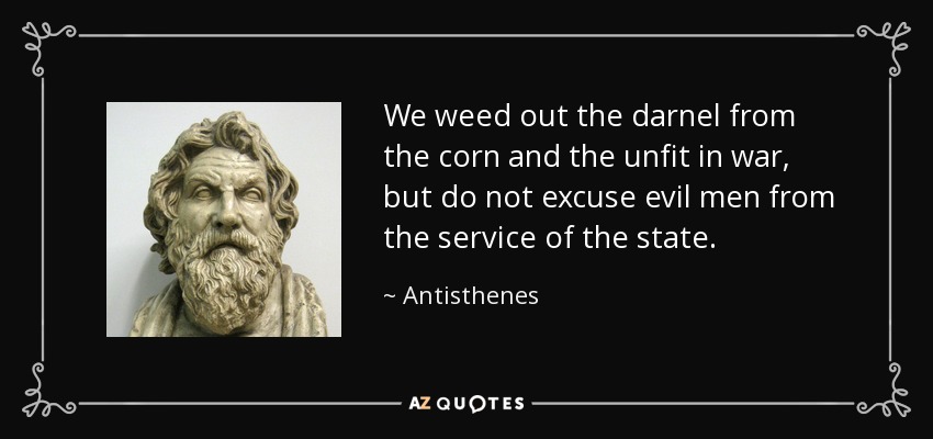 We weed out the darnel from the corn and the unfit in war, but do not excuse evil men from the service of the state. - Antisthenes