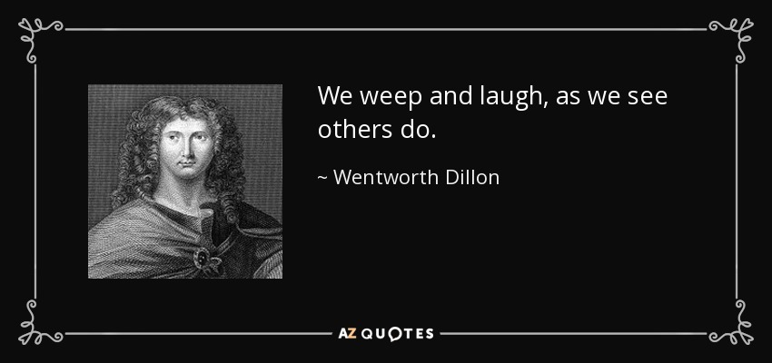 We weep and laugh, as we see others do. - Wentworth Dillon, 4th Earl of Roscommon