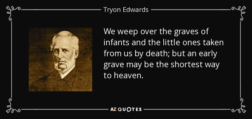 We weep over the graves of infants and the little ones taken from us by death; but an early grave may be the shortest way to heaven. - Tryon Edwards