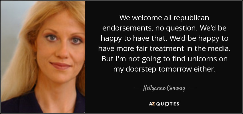 We welcome all republican endorsements, no question. We'd be happy to have that. We'd be happy to have more fair treatment in the media. But I'm not going to find unicorns on my doorstep tomorrow either. - Kellyanne Conway