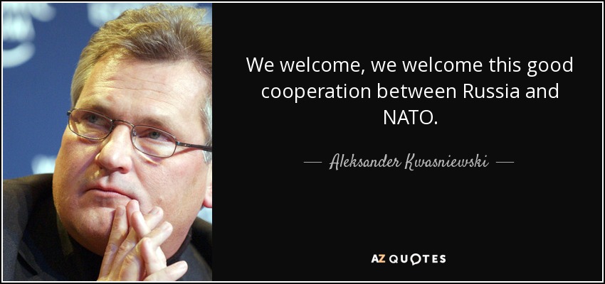 We welcome, we welcome this good cooperation between Russia and NATO. - Aleksander Kwasniewski