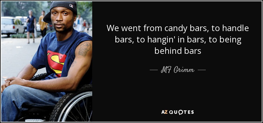 We went from candy bars, to handle bars, to hangin' in bars, to being behind bars - MF Grimm