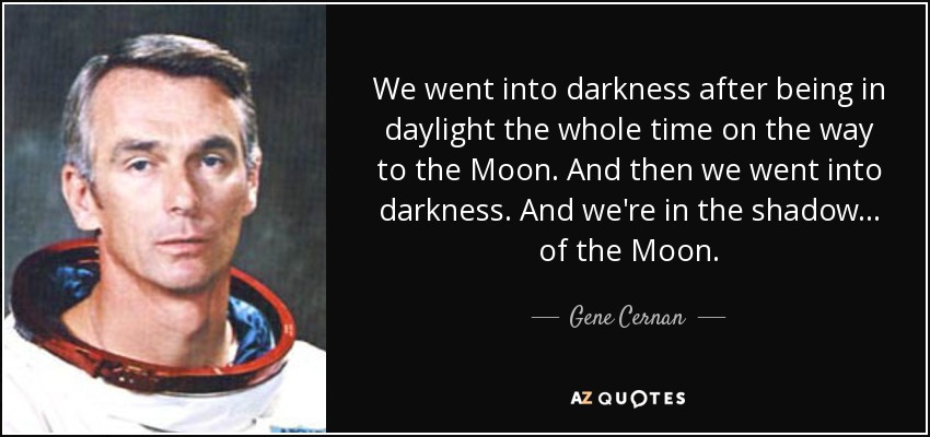We went into darkness after being in daylight the whole time on the way to the Moon. And then we went into darkness. And we're in the shadow... of the Moon. - Gene Cernan