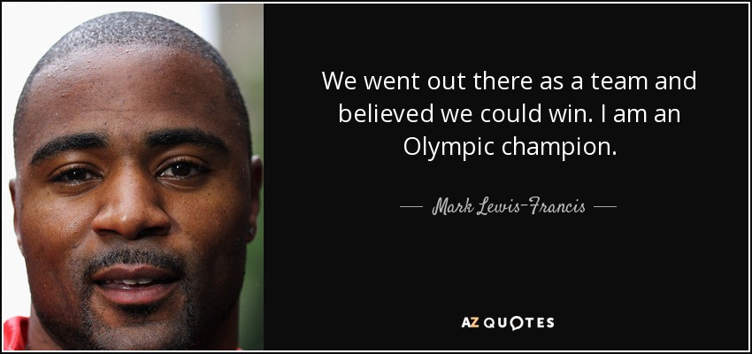 We went out there as a team and believed we could win. I am an Olympic champion. - Mark Lewis-Francis