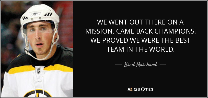 WE WENT OUT THERE ON A MISSION, CAME BACK CHAMPIONS. WE PROVED WE WERE THE BEST TEAM IN THE WORLD. - Brad Marchand