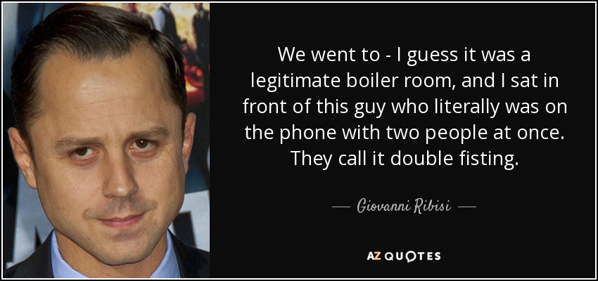 We went to - I guess it was a legitimate boiler room, and I sat in front of this guy who literally was on the phone with two people at once. They call it double fisting. - Giovanni Ribisi