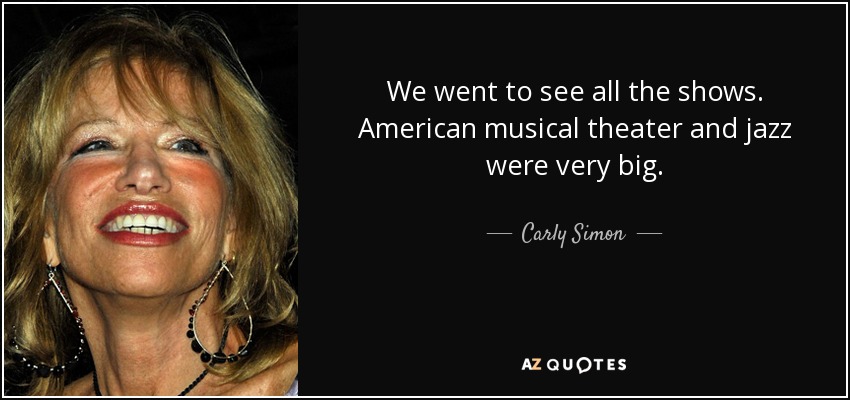 We went to see all the shows. American musical theater and jazz were very big. - Carly Simon