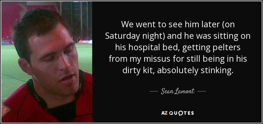 We went to see him later (on Saturday night) and he was sitting on his hospital bed, getting pelters from my missus for still being in his dirty kit, absolutely stinking. - Sean Lamont