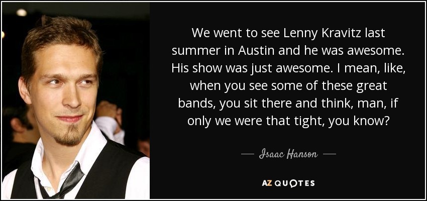 We went to see Lenny Kravitz last summer in Austin and he was awesome. His show was just awesome. I mean, like, when you see some of these great bands, you sit there and think, man, if only we were that tight, you know? - Isaac Hanson