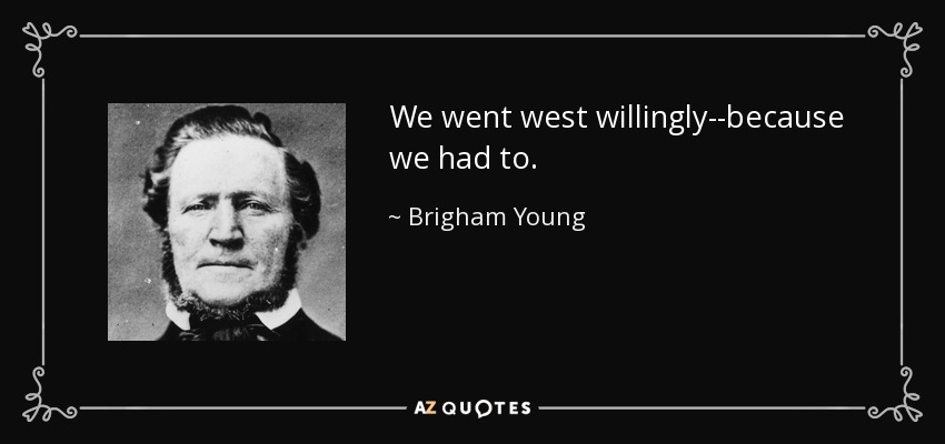 We went west willingly--because we had to. - Brigham Young