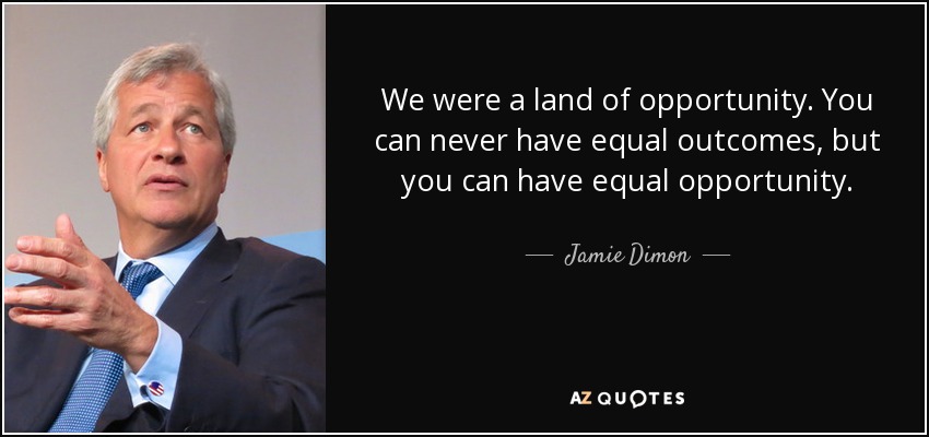 We were a land of opportunity. You can never have equal outcomes, but you can have equal opportunity. - Jamie Dimon