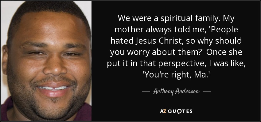 We were a spiritual family. My mother always told me, 'People hated Jesus Christ, so why should you worry about them?' Once she put it in that perspective, I was like, 'You're right, Ma.' - Anthony Anderson
