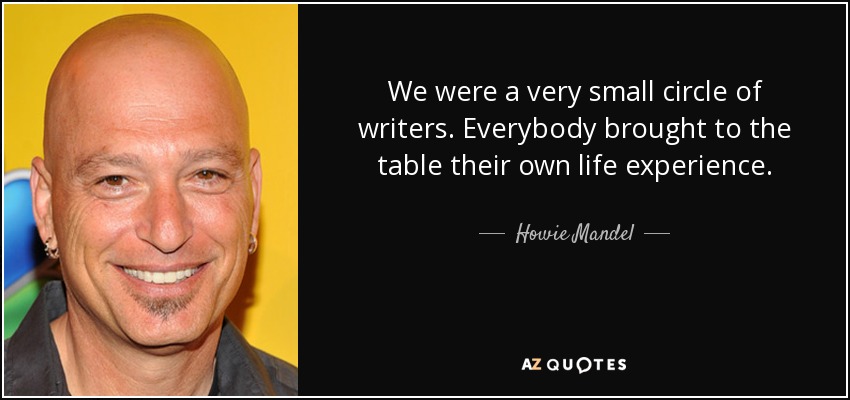 We were a very small circle of writers. Everybody brought to the table their own life experience. - Howie Mandel