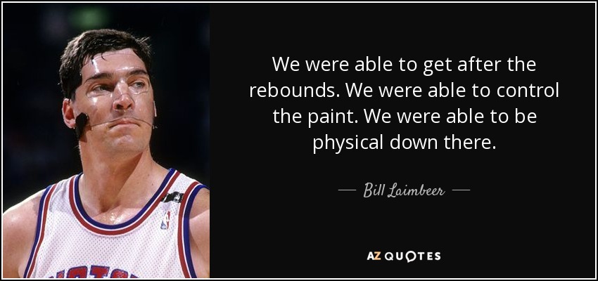 We were able to get after the rebounds. We were able to control the paint. We were able to be physical down there. - Bill Laimbeer